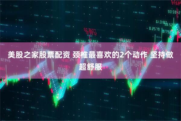 美股之家股票配资 颈椎最喜欢的2个动作 坚持做超舒服