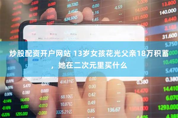 炒股配资开户网站 13岁女孩花光父亲18万积蓄，她在二次元里买什么