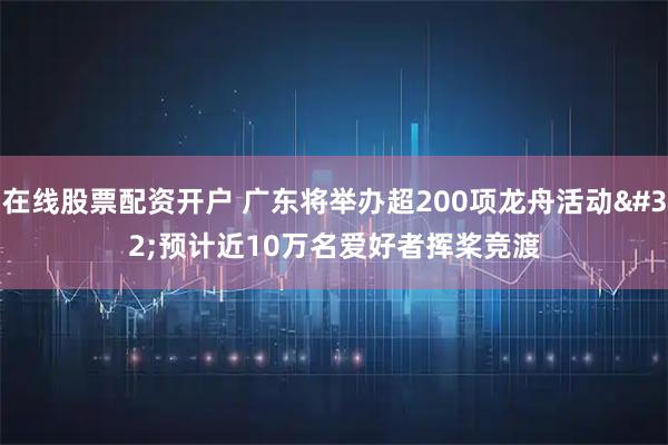 在线股票配资开户 广东将举办超200项龙舟活动 预计近10万名爱好者挥桨竞渡