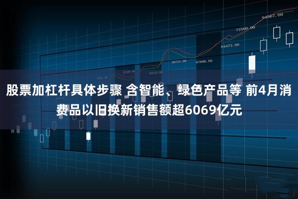 股票加杠杆具体步骤 含智能、绿色产品等 前4月消费品以旧换新销售额超6069亿元